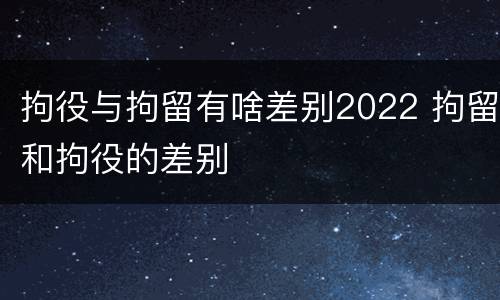 拘役与拘留有啥差别2022 拘留和拘役的差别