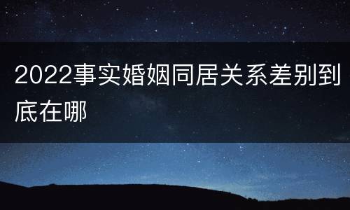 2022事实婚姻同居关系差别到底在哪