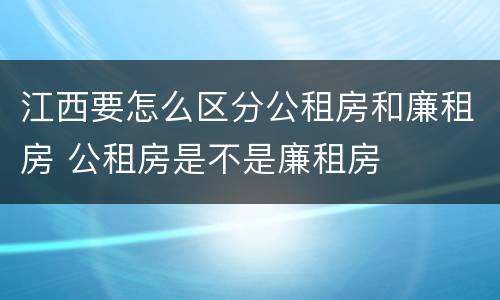 江西要怎么区分公租房和廉租房 公租房是不是廉租房