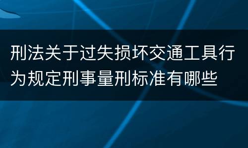 刑法关于过失损坏交通工具行为规定刑事量刑标准有哪些