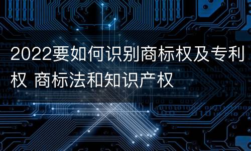 2022要如何识别商标权及专利权 商标法和知识产权
