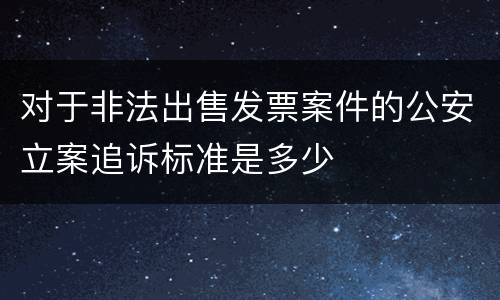 对于非法出售发票案件的公安立案追诉标准是多少