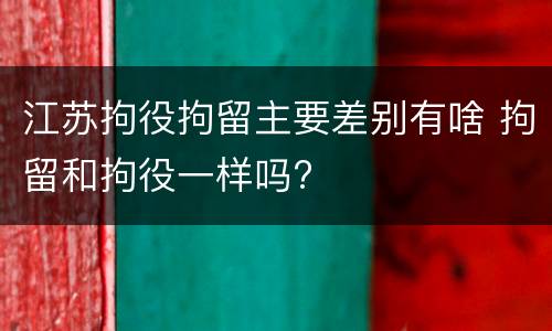 江苏拘役拘留主要差别有啥 拘留和拘役一样吗?