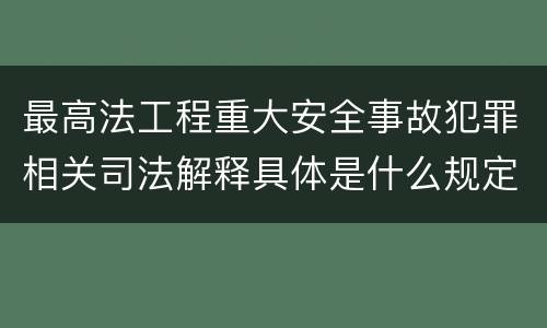 最高法工程重大安全事故犯罪相关司法解释具体是什么规定