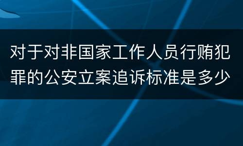 对于对非国家工作人员行贿犯罪的公安立案追诉标准是多少