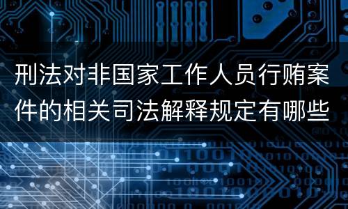 刑法对非国家工作人员行贿案件的相关司法解释规定有哪些内容