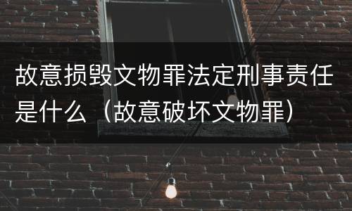 故意损毁文物罪法定刑事责任是什么（故意破坏文物罪）