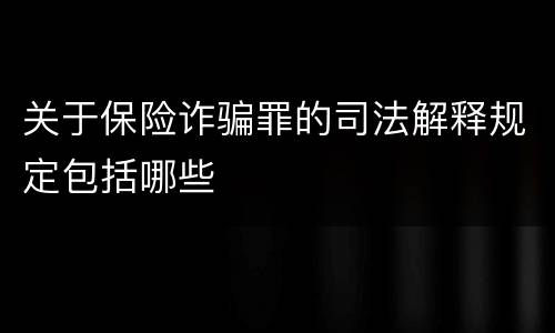 关于保险诈骗罪的司法解释规定包括哪些