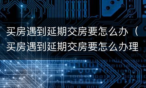 买房遇到延期交房要怎么办（买房遇到延期交房要怎么办理）