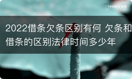 2022借条欠条区别有何 欠条和借条的区别法律时间多少年