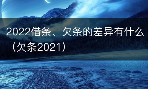 2022借条、欠条的差异有什么（欠条2021）