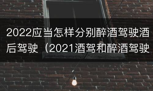 2022应当怎样分别醉酒驾驶酒后驾驶（2021酒驾和醉酒驾驶的标准）