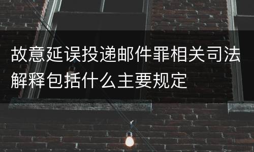 故意延误投递邮件罪相关司法解释包括什么主要规定