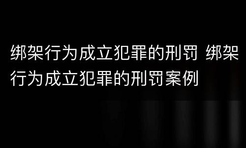 绑架行为成立犯罪的刑罚 绑架行为成立犯罪的刑罚案例