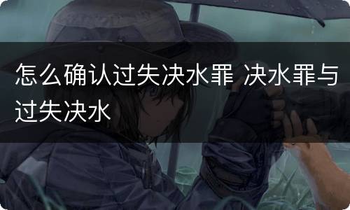 怎么确认过失决水罪 决水罪与过失决水