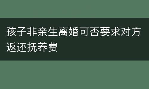 孩子非亲生离婚可否要求对方返还抚养费
