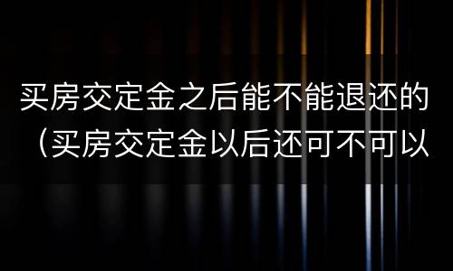 买房交定金之后能不能退还的（买房交定金以后还可不可以退）