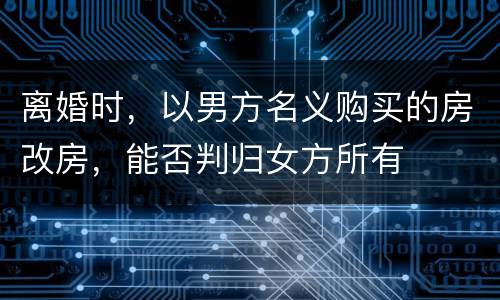 离婚时，以男方名义购买的房改房，能否判归女方所有