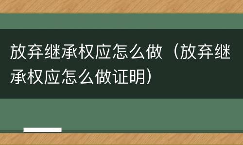 放弃继承权应怎么做（放弃继承权应怎么做证明）