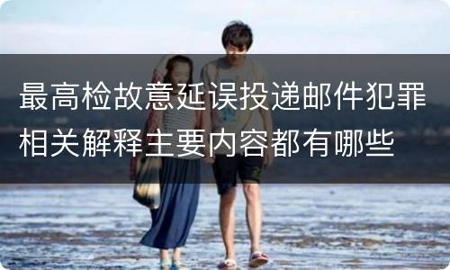 最高检故意延误投递邮件犯罪相关解释主要内容都有哪些