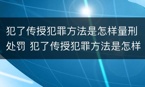 犯了传授犯罪方法是怎样量刑处罚 犯了传授犯罪方法是怎样量刑处罚的