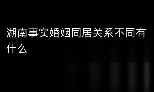 湖南事实婚姻同居关系不同有什么
