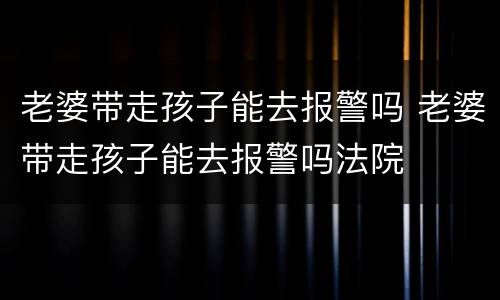老婆带走孩子能去报警吗 老婆带走孩子能去报警吗法院