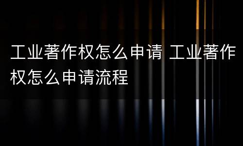 工业著作权怎么申请 工业著作权怎么申请流程