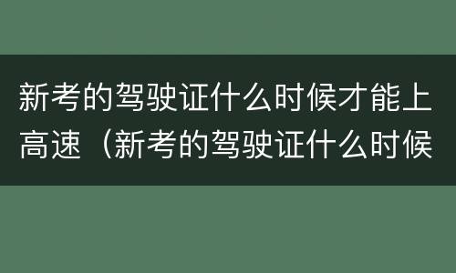 新考的驾驶证什么时候才能上高速（新考的驾驶证什么时候才能上高速路）