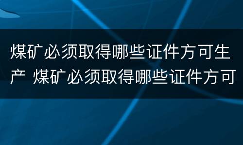 煤矿必须取得哪些证件方可生产 煤矿必须取得哪些证件方可生产产品