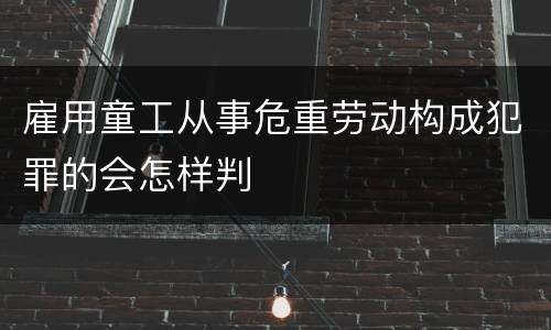 雇用童工从事危重劳动构成犯罪的会怎样判