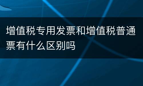 增值税专用发票和增值税普通票有什么区别吗