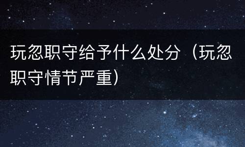 玩忽职守给予什么处分（玩忽职守情节严重）