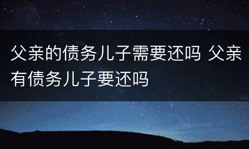 父亲的债务儿子需要还吗 父亲有债务儿子要还吗