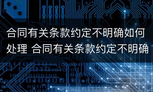 合同有关条款约定不明确如何处理 合同有关条款约定不明确如何处理