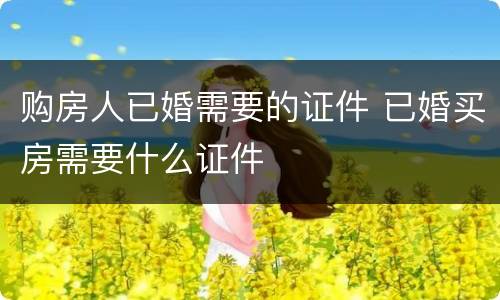 购房人已婚需要的证件 已婚买房需要什么证件
