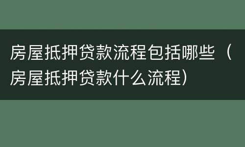 房屋抵押贷款流程包括哪些（房屋抵押贷款什么流程）