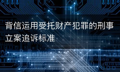 背信运用受托财产犯罪的刑事立案追诉标准