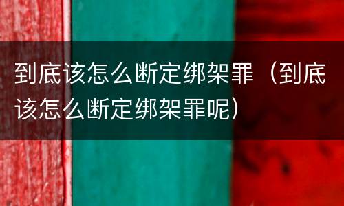 到底该怎么断定绑架罪（到底该怎么断定绑架罪呢）