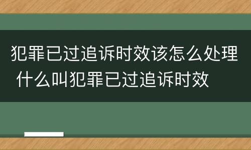 犯罪已过追诉时效该怎么处理 什么叫犯罪已过追诉时效