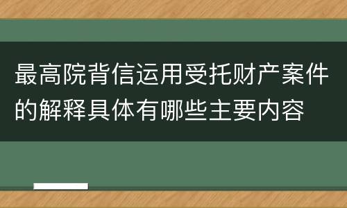 最高院背信运用受托财产案件的解释具体有哪些主要内容