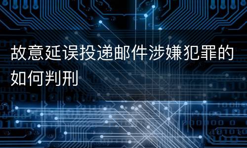 故意延误投递邮件涉嫌犯罪的如何判刑