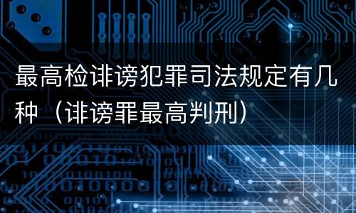 最高检诽谤犯罪司法规定有几种（诽谤罪最高判刑）