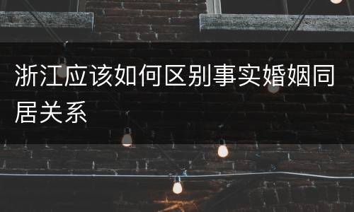 浙江应该如何区别事实婚姻同居关系