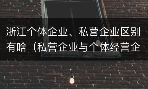 浙江个体企业、私营企业区别有啥（私营企业与个体经营企业的区别）