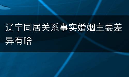 辽宁同居关系事实婚姻主要差异有啥