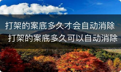 打架的案底多久才会自动消除 打架的案底多久可以自动消除
