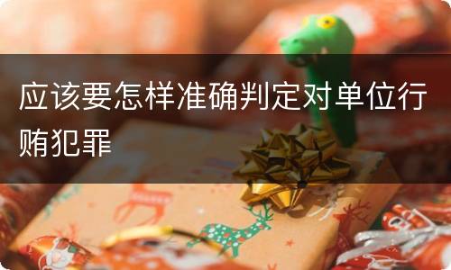 应该要怎样准确判定对单位行贿犯罪