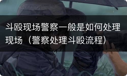 斗殴现场警察一般是如何处理现场（警察处理斗殴流程）