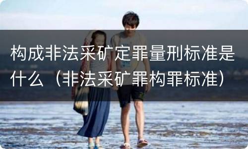 构成非法采矿定罪量刑标准是什么（非法采矿罪构罪标准）